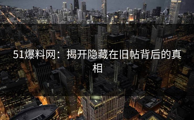 51爆料网：揭开隐藏在旧帖背后的真相