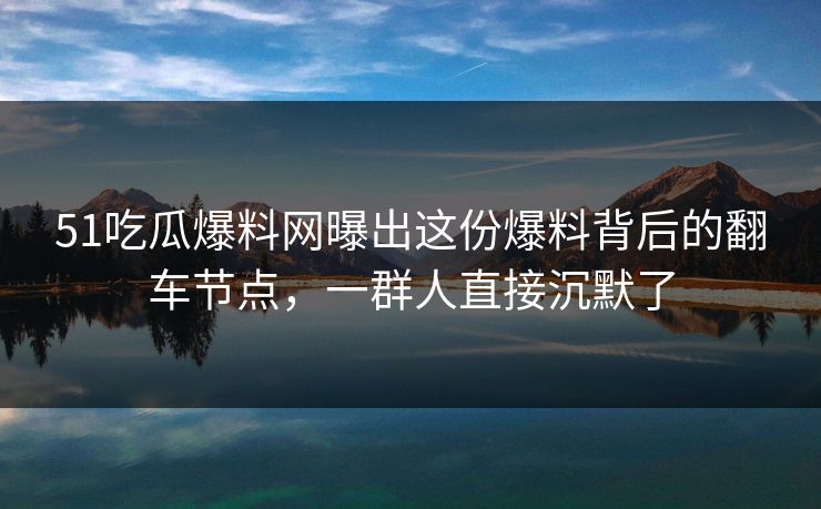51吃瓜爆料网曝出这份爆料背后的翻车节点，一群人直接沉默了