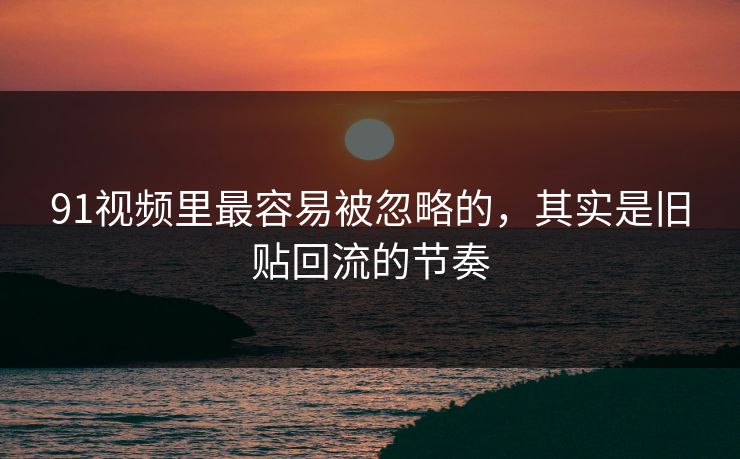 91视频里最容易被忽略的，其实是旧贴回流的节奏