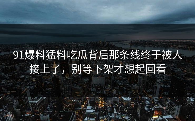 91爆料猛料吃瓜背后那条线终于被人接上了，别等下架才想起回看