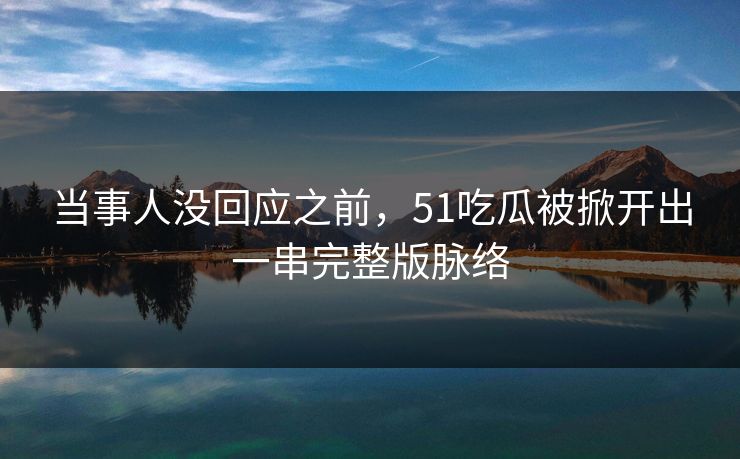 当事人没回应之前，51吃瓜被掀开出一串完整版脉络
