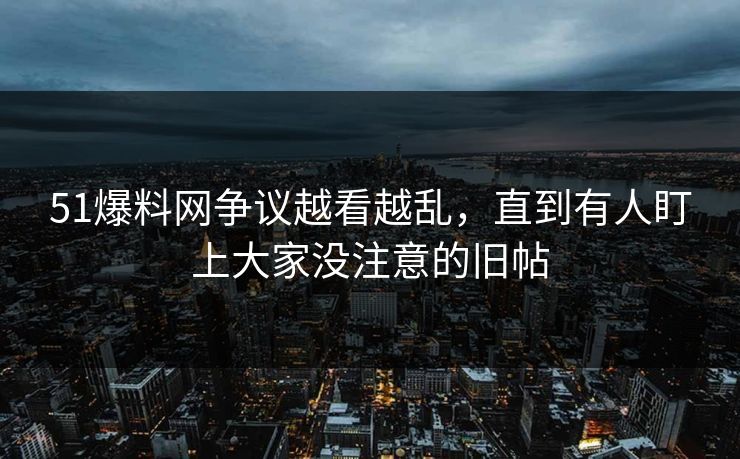 51爆料网争议越看越乱,直到有人盯上大家没注意的旧帖 51爆料网争议越看越乱,直到有人盯上大家没注意的旧帖