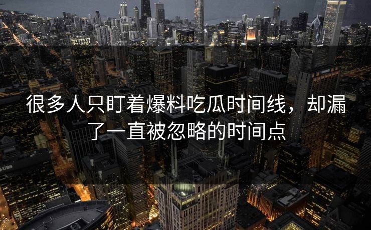 很多人只盯着爆料吃瓜时间线，却漏了一直被忽略的时间点