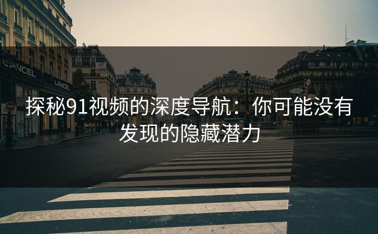 探秘91视频的深度导航：你可能没有发现的隐藏潜力