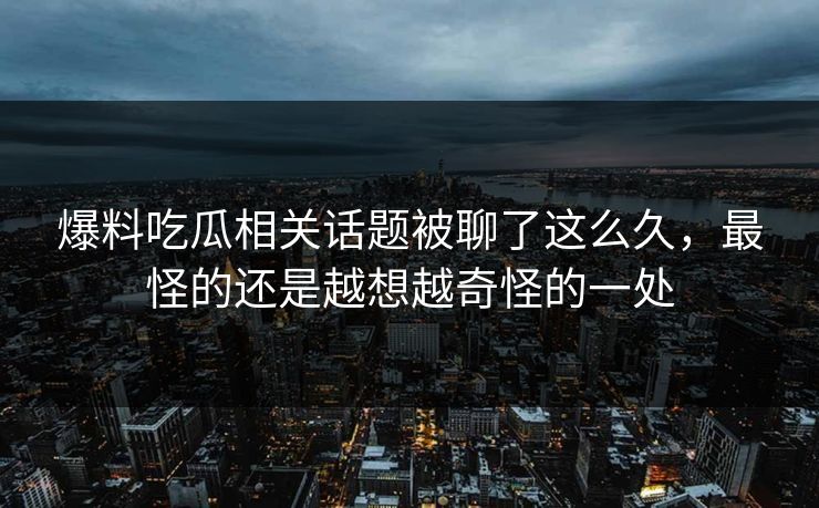 爆料吃瓜相关话题被聊了这么久，最怪的还是越想越奇怪的一处