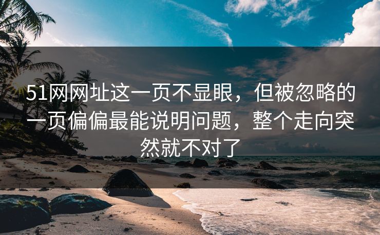 51网网址这一页不显眼，但被忽略的一页偏偏最能说明问题，整个走向突然就不对了
