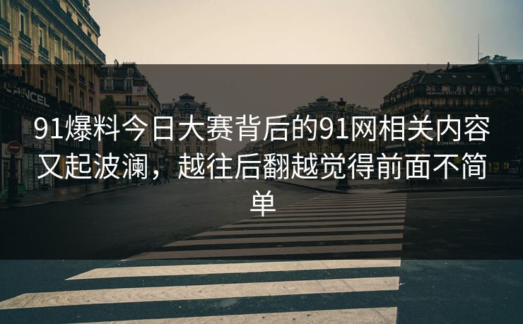 91爆料今日大赛背后的91网相关内容又起波澜,越往后翻越觉得前面不简单 91爆料今日大赛背后的91网相关内容又起波澜,越往后翻越觉得前面不简单
