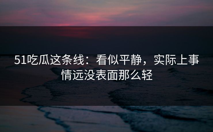 51吃瓜这条线：看似平静，实际上事情远没表面那么轻