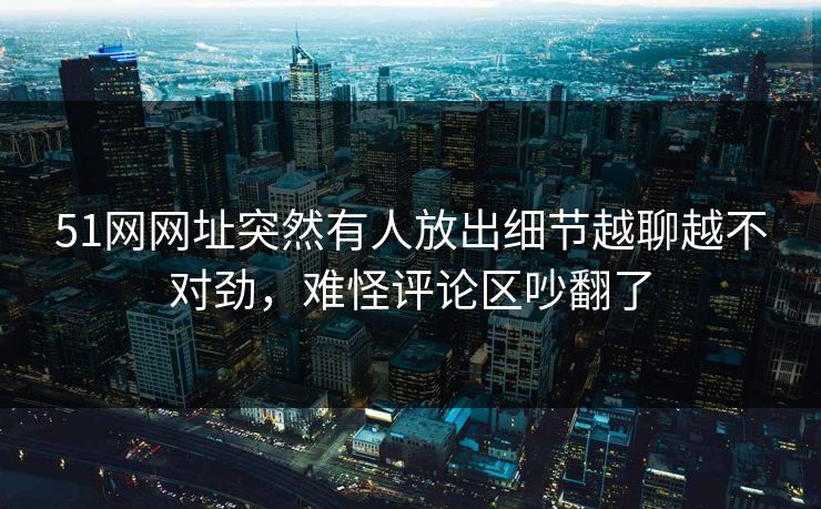 51网网址突然有人放出细节越聊越不对劲，难怪评论区吵翻了
