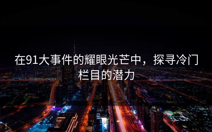 在91大事件的耀眼光芒中,探寻冷门栏目的潜力 在91大事件的耀眼光芒中,探寻冷门栏目的潜力