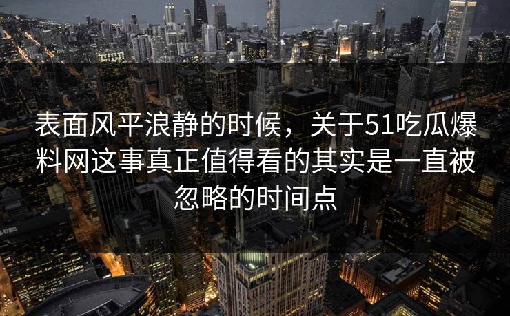 表面风平浪静的时候，关于51吃瓜爆料网这事真正值得看的其实是一直被忽略的时间点