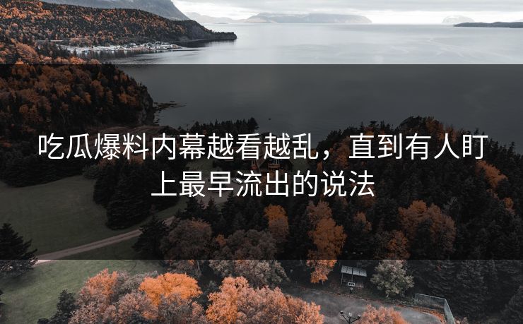 吃瓜爆料内幕越看越乱,直到有人盯上最早流出的说法 吃瓜爆料内幕越看越乱,直到有人盯上最早流出的说法