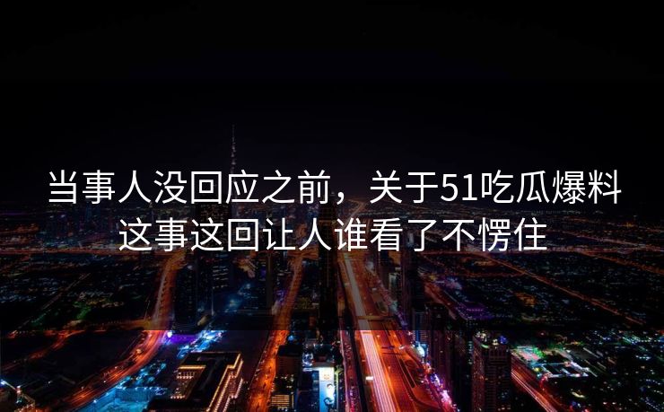 当事人没回应之前，关于51吃瓜爆料这事这回让人谁看了不愣住