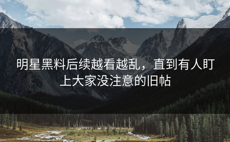 明星黑料后续越看越乱，直到有人盯上大家没注意的旧帖
