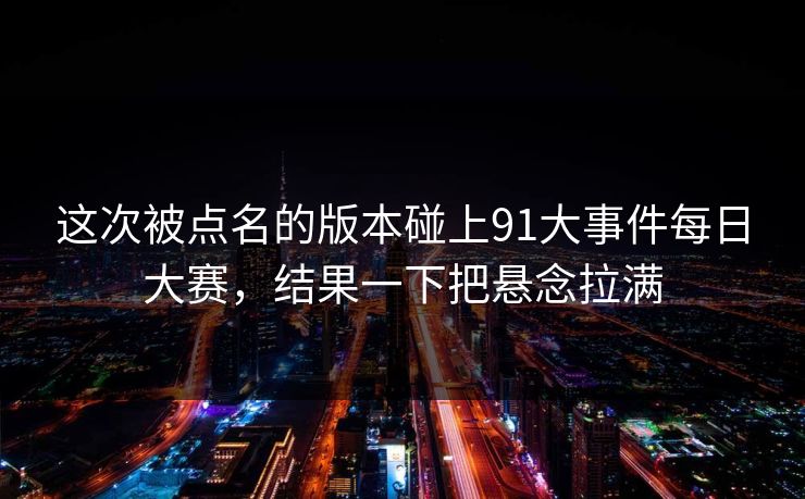 这次被点名的版本碰上91大事件每日大赛，结果一下把悬念拉满