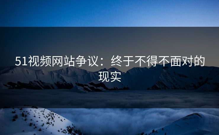 51视频网站争议：终于不得不面对的现实