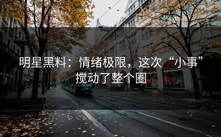 明星黑料：情绪极限，这次“小事”搅动了整个圈