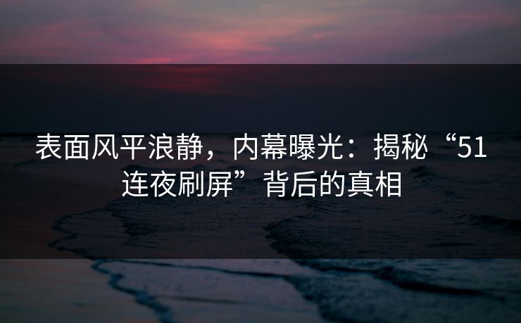 表面风平浪静，内幕曝光：揭秘“51连夜刷屏”背后的真相