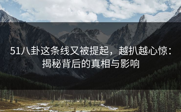 51八卦这条线又被提起，越扒越心惊：揭秘背后的真相与影响
