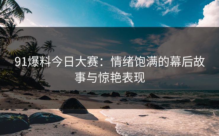 91爆料今日大赛：情绪饱满的幕后故事与惊艳表现