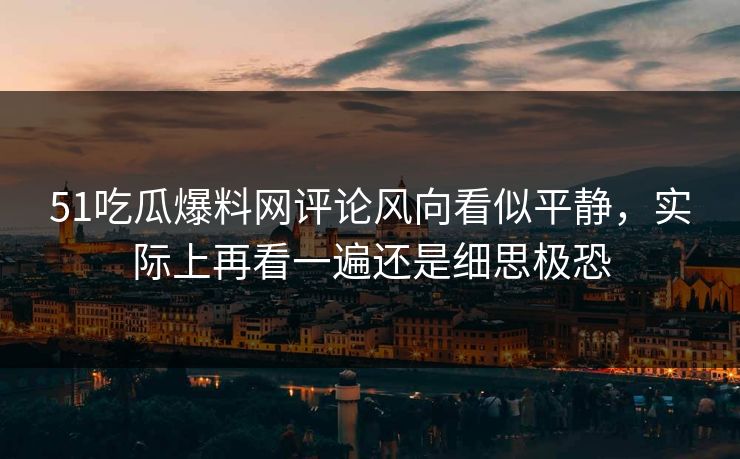 51吃瓜爆料网评论风向看似平静，实际上再看一遍还是细思极恐